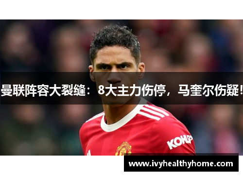 曼联阵容大裂缝：8大主力伤停，马奎尔伤疑！