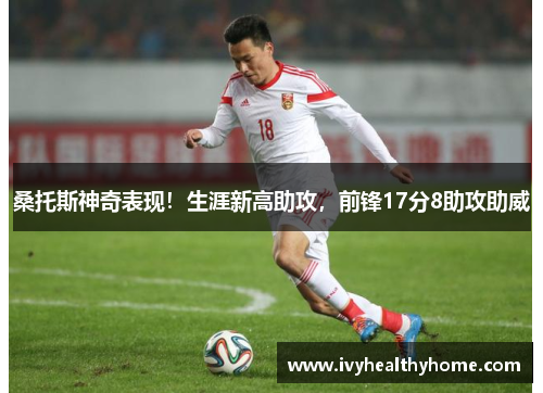 桑托斯神奇表现！生涯新高助攻，前锋17分8助攻助威